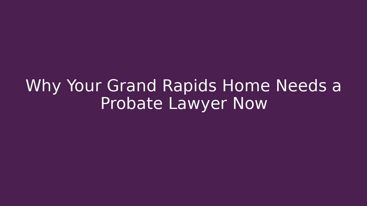 Why Your Grand Rapids Home Needs a Probate Lawyer Now