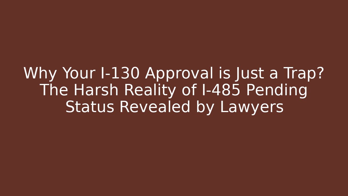 Why Your I-130 Approval is Just a Trap? The Harsh Reality of I-485 Pending Status Revealed by Lawyers