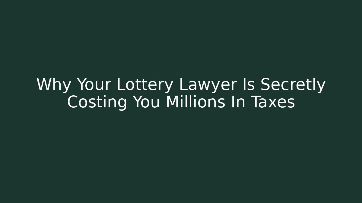 Why Your Lottery Lawyer Is Secretly Costing You Millions In Taxes