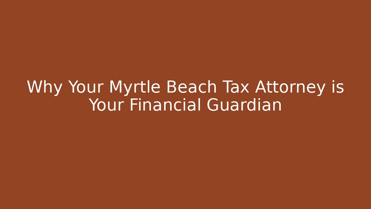 Why Your Myrtle Beach Tax Attorney is Your Financial Guardian