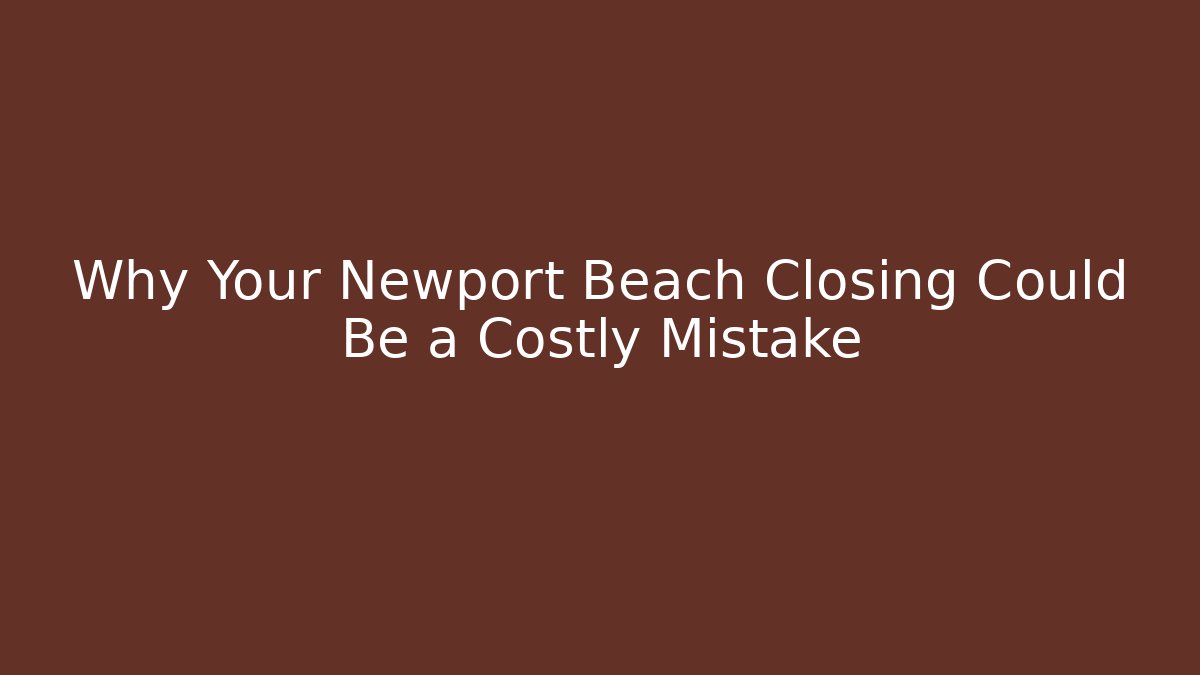 Why Your Newport Beach Closing Could Be a Costly Mistake