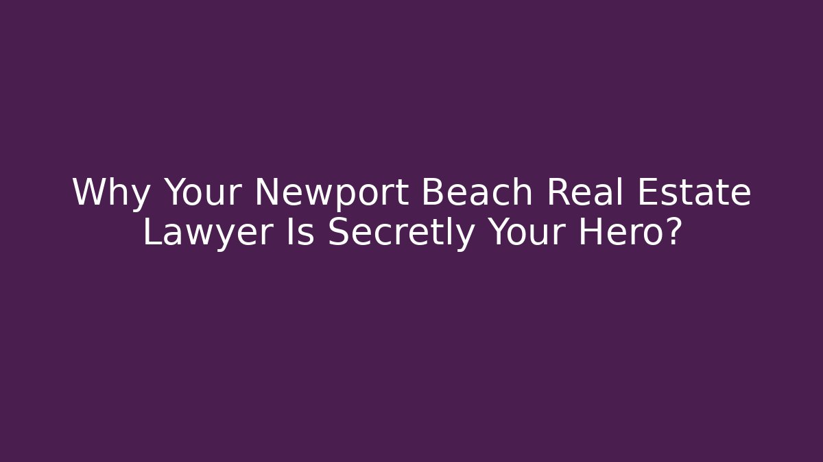 Why Your Newport Beach Real Estate Lawyer Is Secretly Your Hero? - WealthxGroup