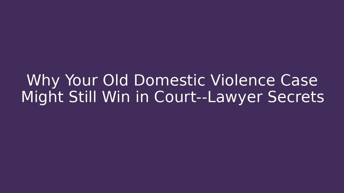 Why Your Old Domestic Violence Case Might Still Win in Court—Lawyer Secrets