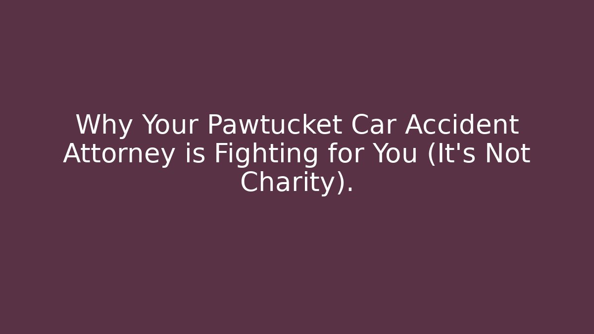 Why Your Pawtucket Car Accident Attorney is Fighting for You (It’s Not Charity).