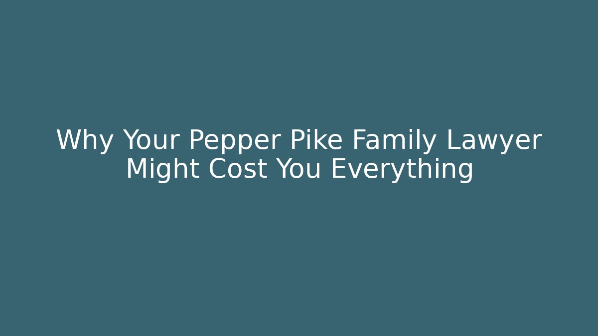 Why Your Pepper Pike Family Lawyer Might Cost You Everything