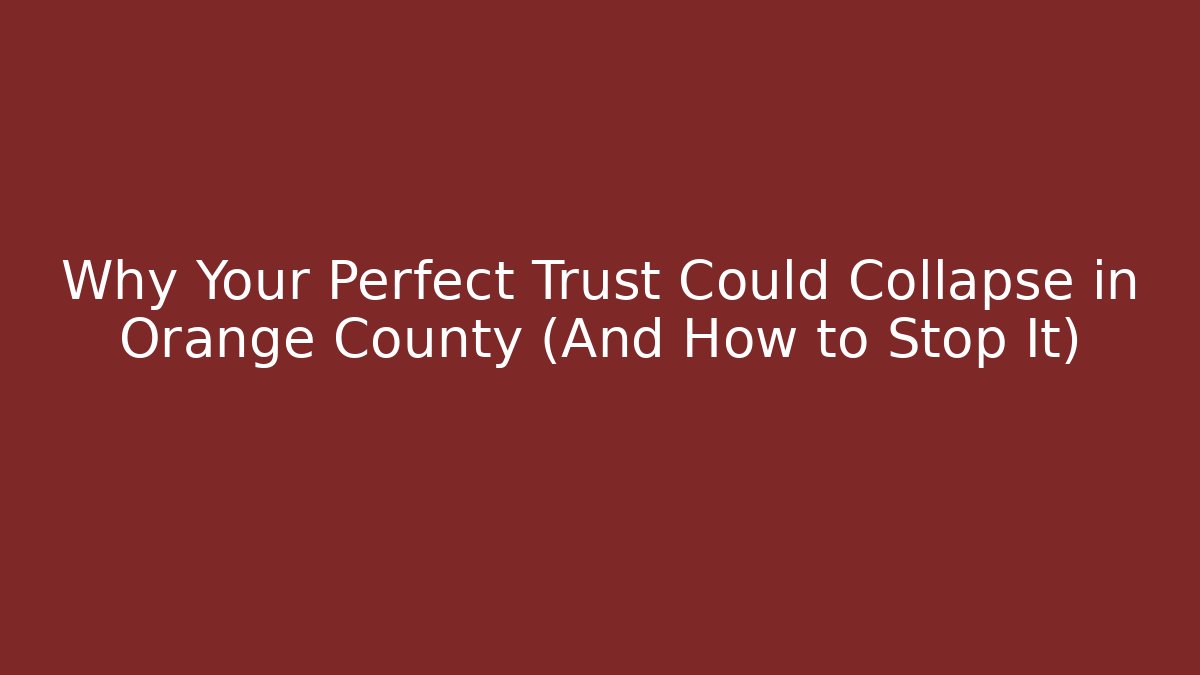 Why Your Perfect Trust Could Collapse in Orange County (And How to Stop It)