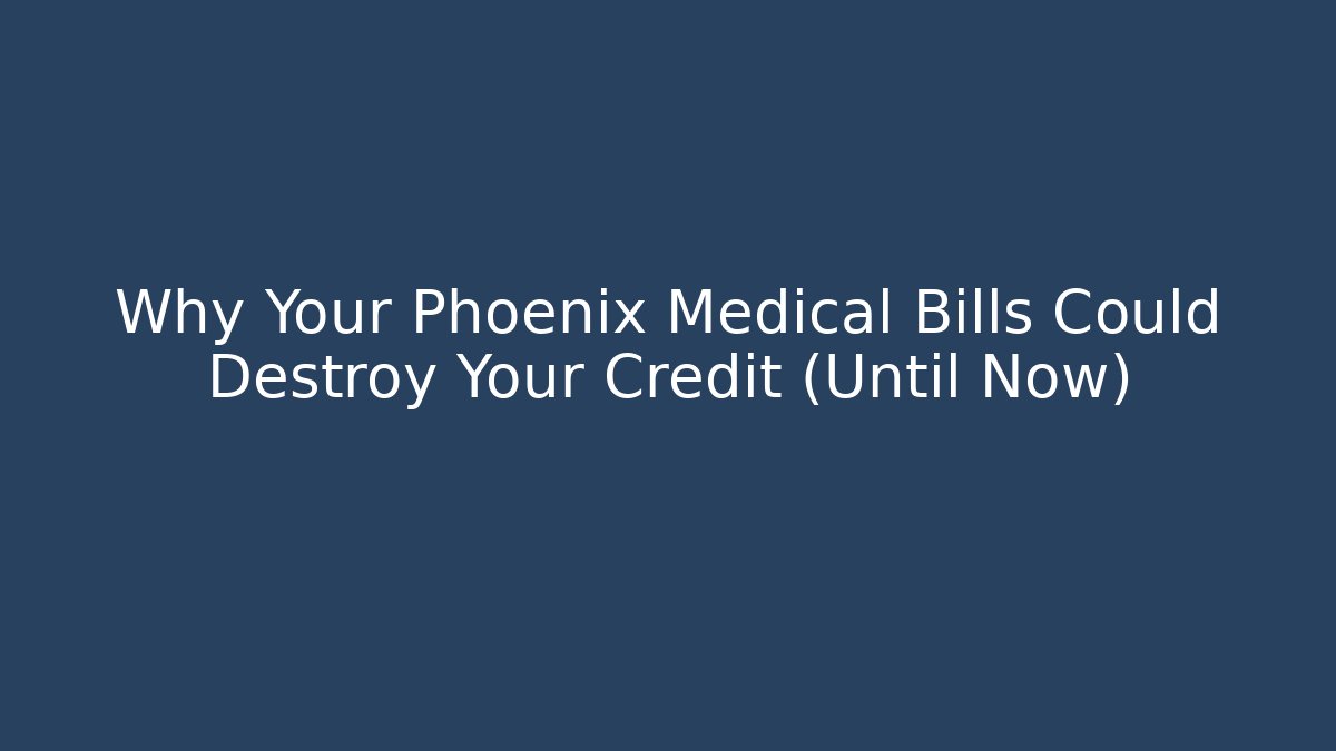 Why Your Phoenix Medical Bills Could Destroy Your Credit (Until Now) - WealthxGroup