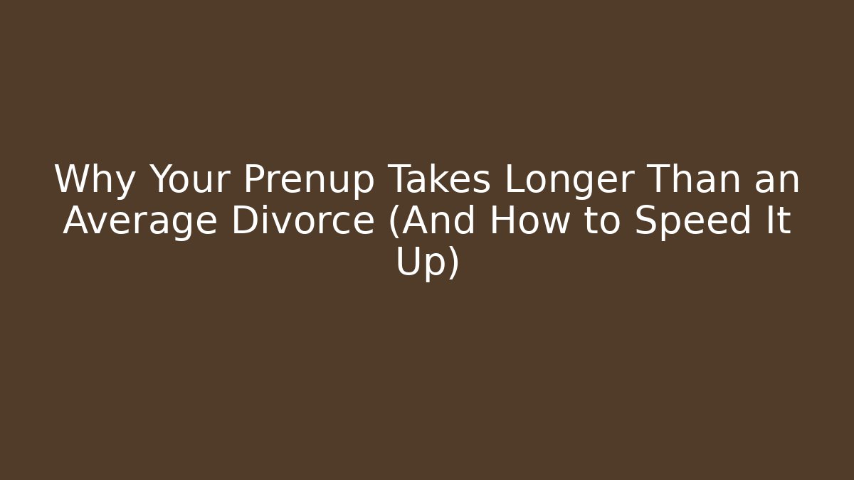 Why Your Prenup Takes Longer Than an Average Divorce (And How to Speed It Up)