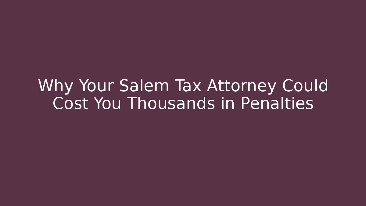 Why Your Salem Tax Attorney Could Cost You Thousands in Penalties