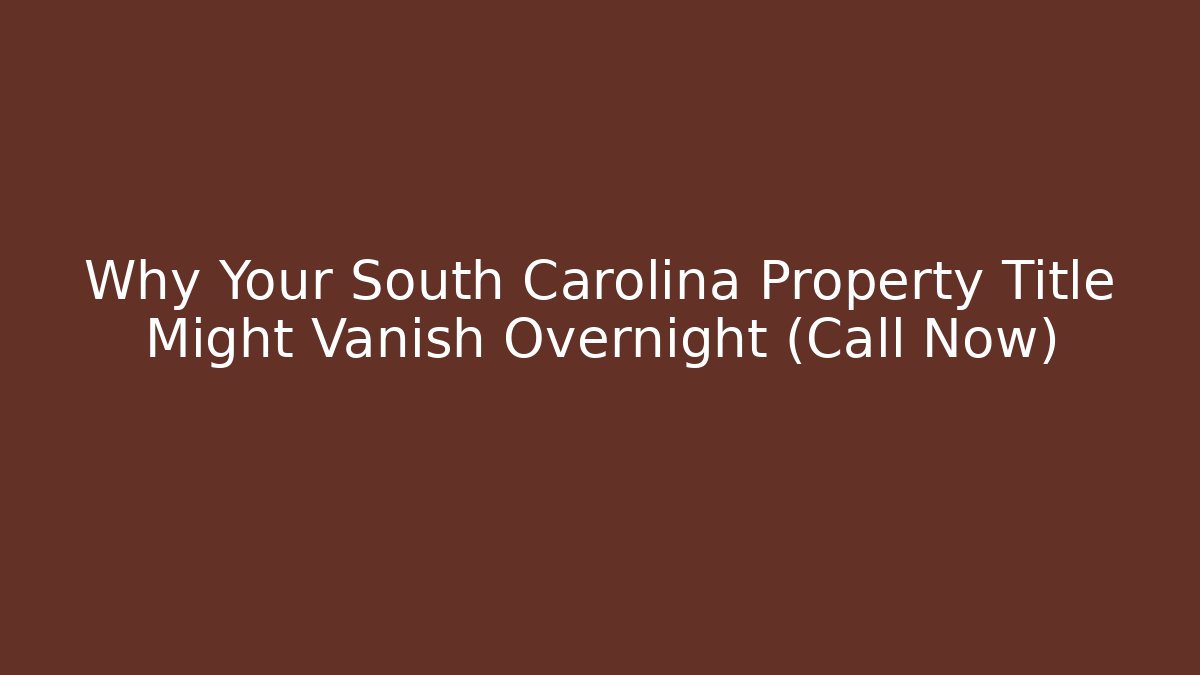 Why Your South Carolina Property Title Might Vanish Overnight (Call Now)