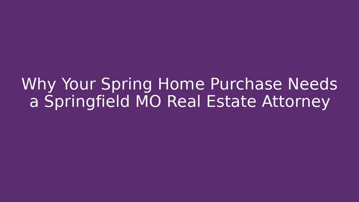 Why Your Spring Home Purchase Needs a Springfield MO Real Estate Attorney