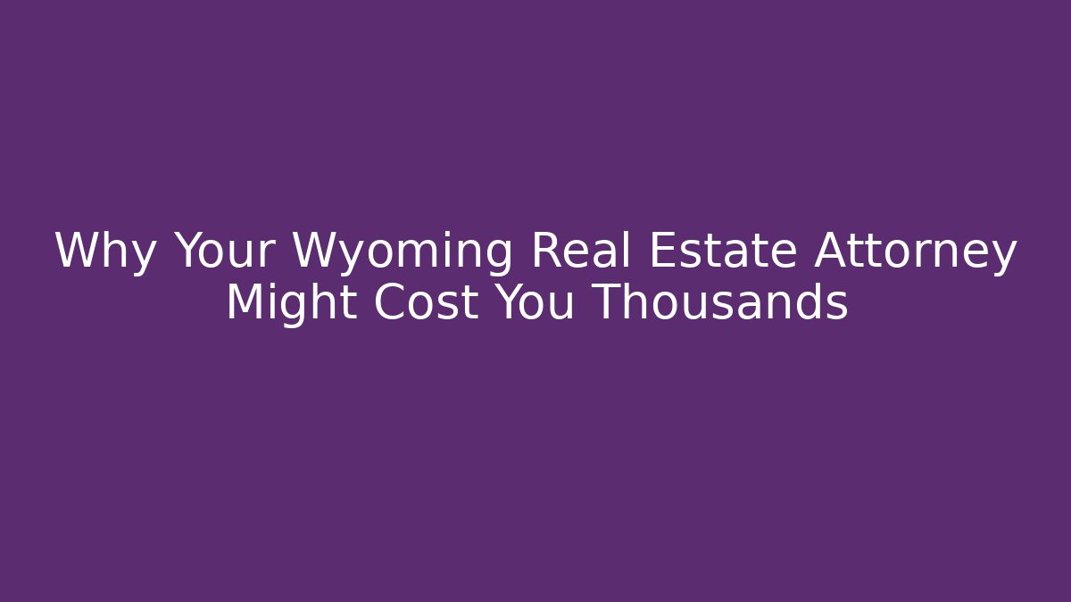 Why Your Wyoming Real Estate Attorney Might Cost You Thousands
