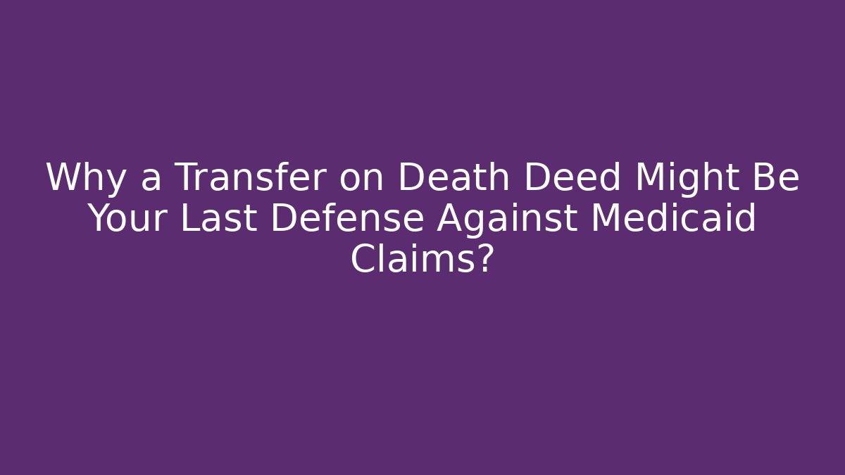 Why a Transfer on Death Deed Might Be Your Last Defense Against Medicaid Claims?