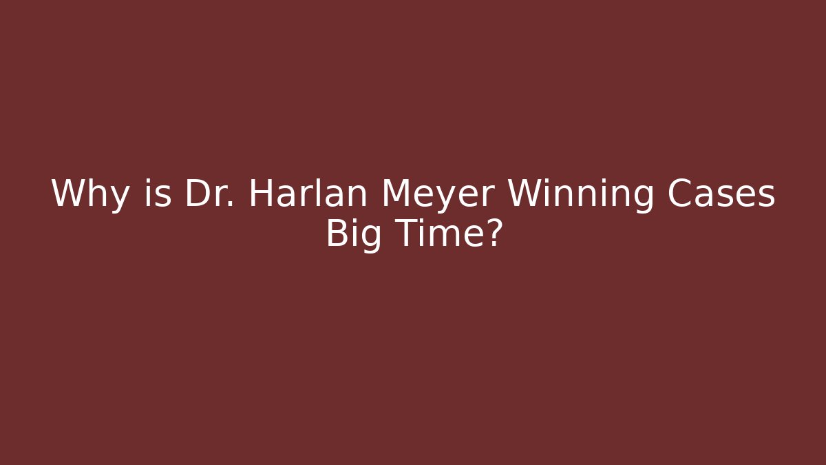 Why is Dr. Harlan Meyer Winning Cases Big Time?