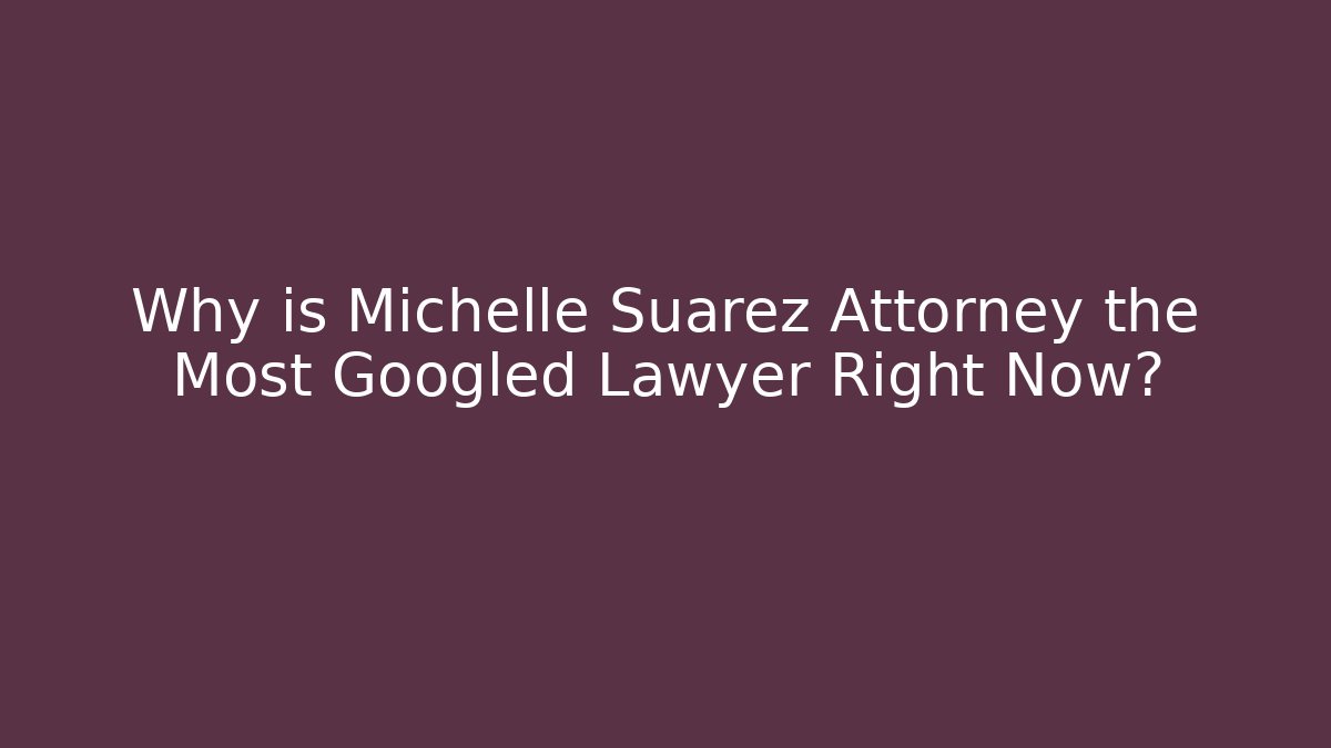 Why is Michelle Suarez Attorney the Most Googled Lawyer Right Now?