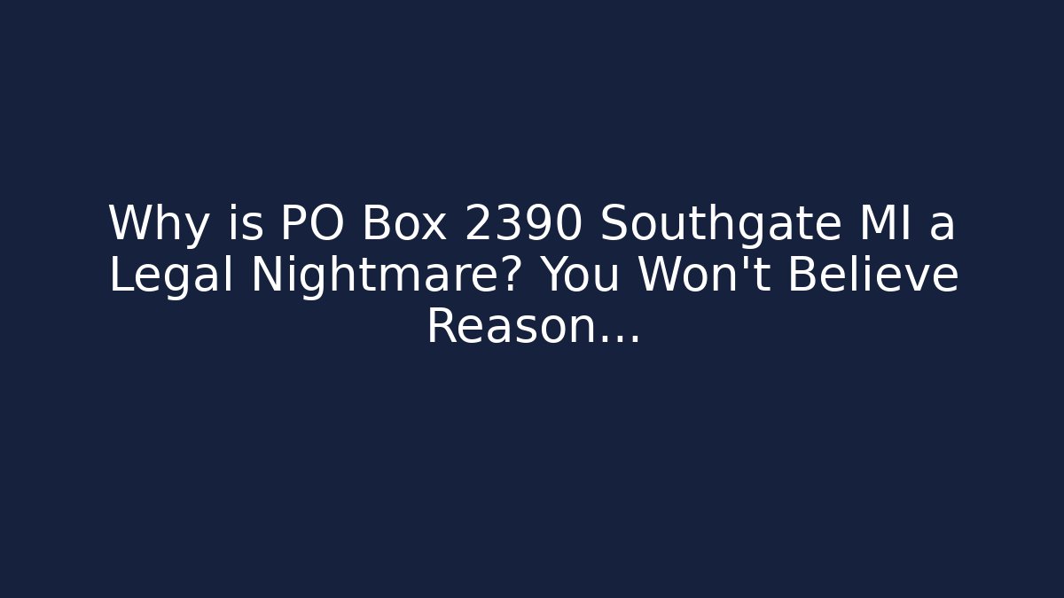 Why is PO Box 2390 Southgate MI a Legal Nightmare? You Won’t Believe Reason…