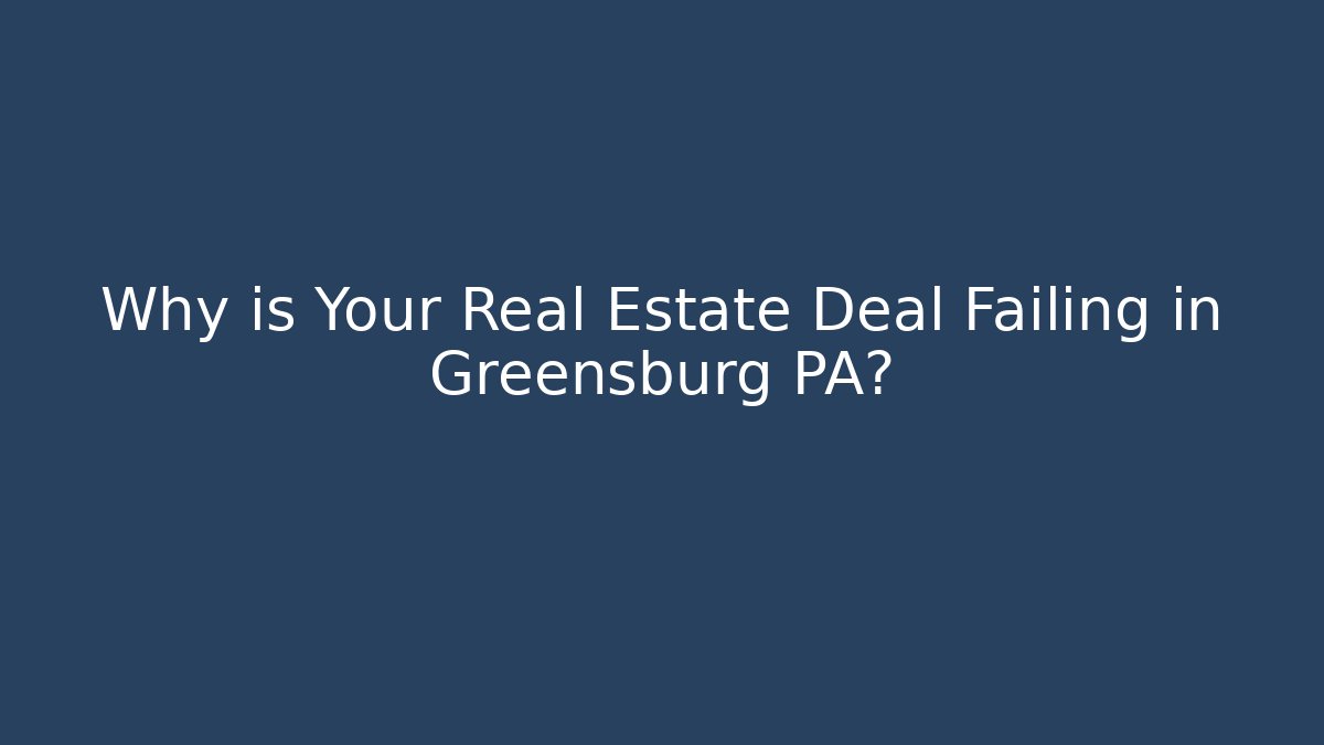 Why is Your Real Estate Deal Failing in Greensburg PA?