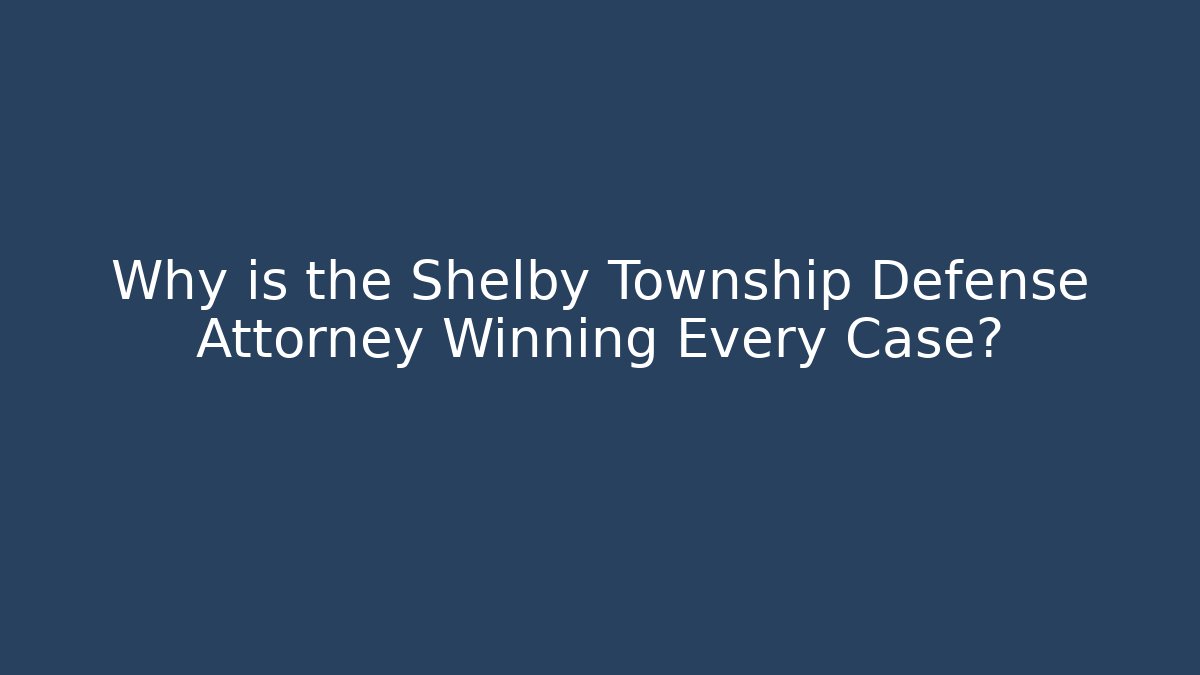 Why is the Shelby Township Defense Attorney Winning Every Case?