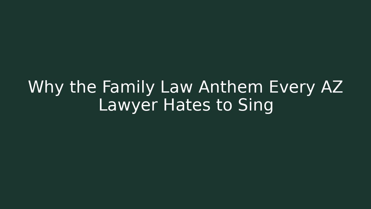 Why the Family Law Anthem Every AZ Lawyer Hates to Sing