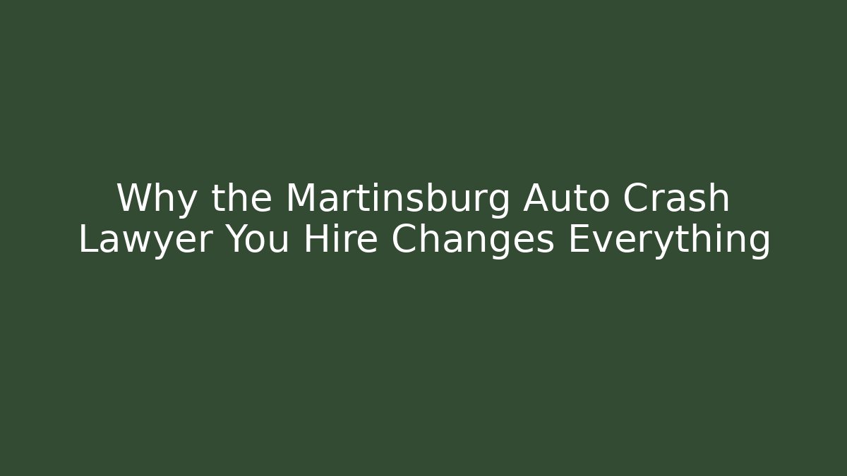 Why the Martinsburg Auto Crash Lawyer You Hire Changes Everything