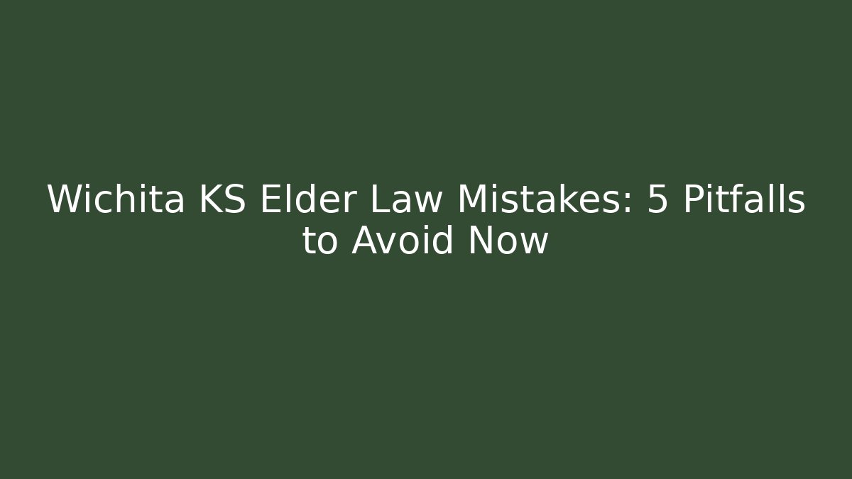 Wichita KS Elder Law Mistakes: 5 Pitfalls to Avoid Now