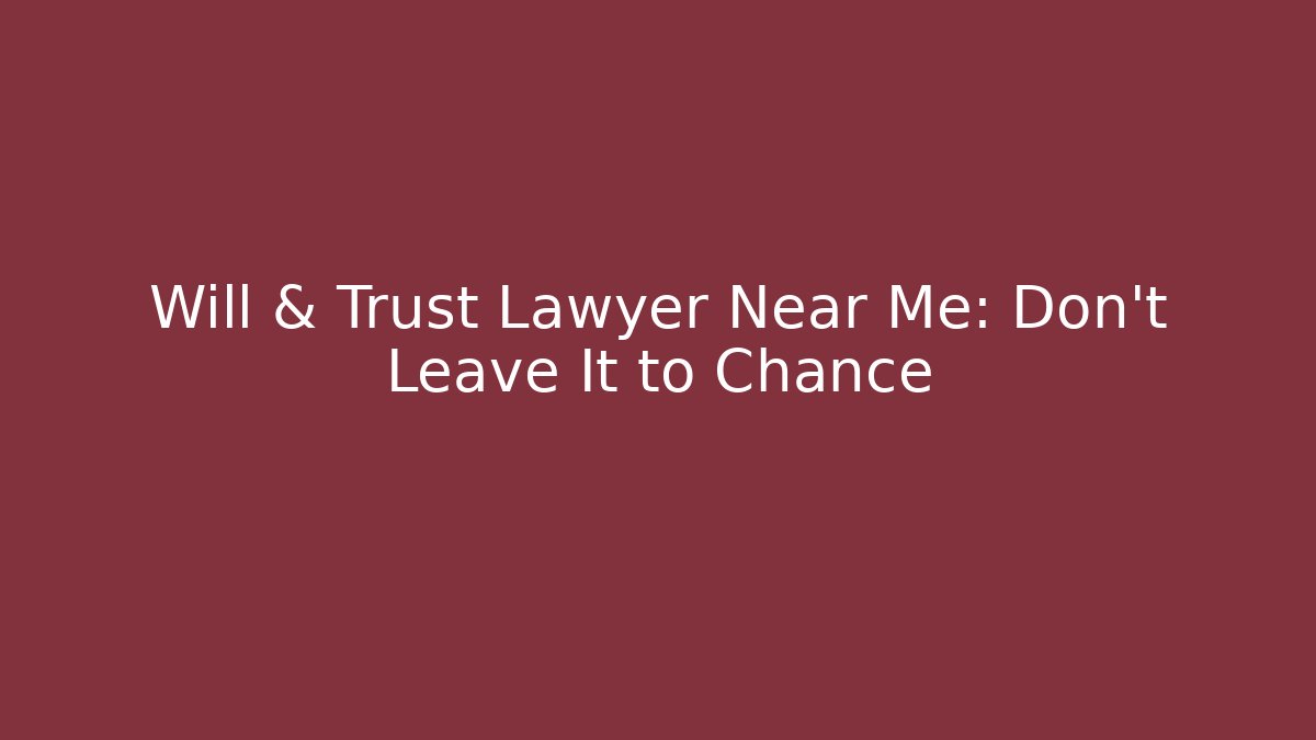 Will & Trust Lawyer Near Me: Don’t Leave It to Chance