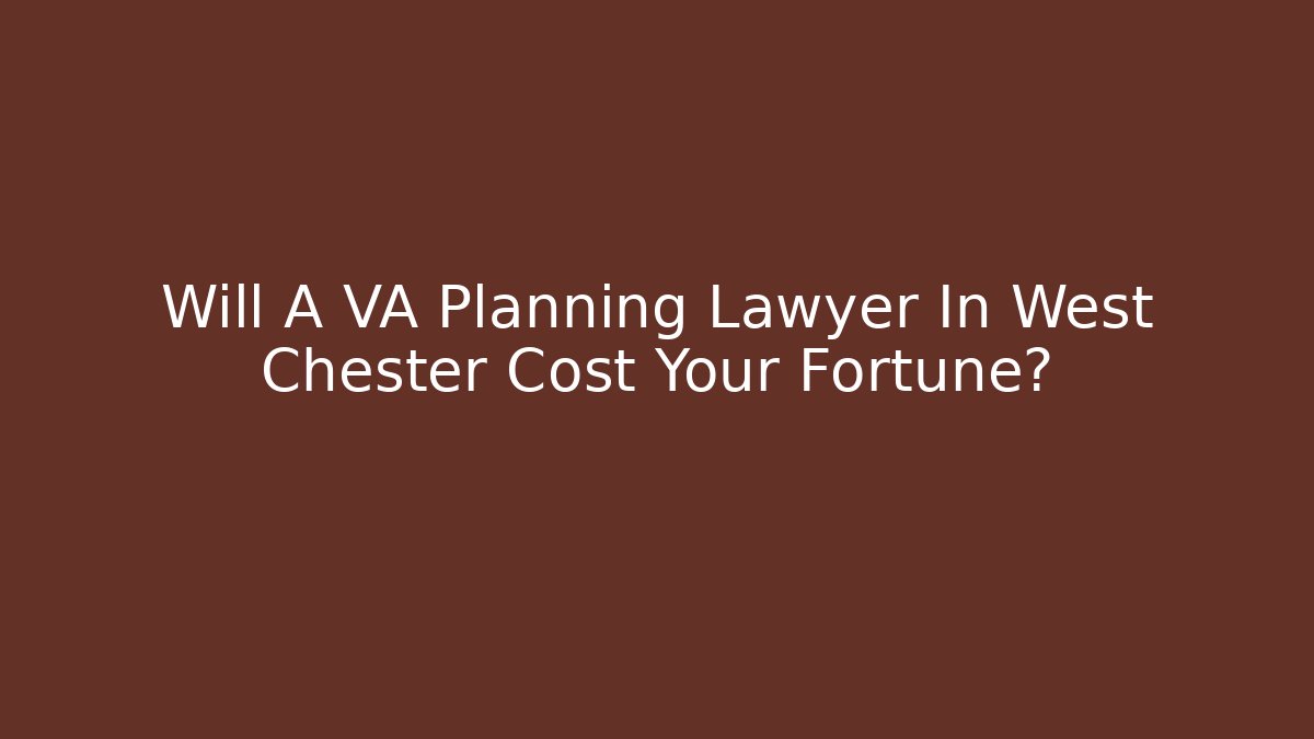 Will A VA Planning Lawyer In West Chester Cost Your Fortune?