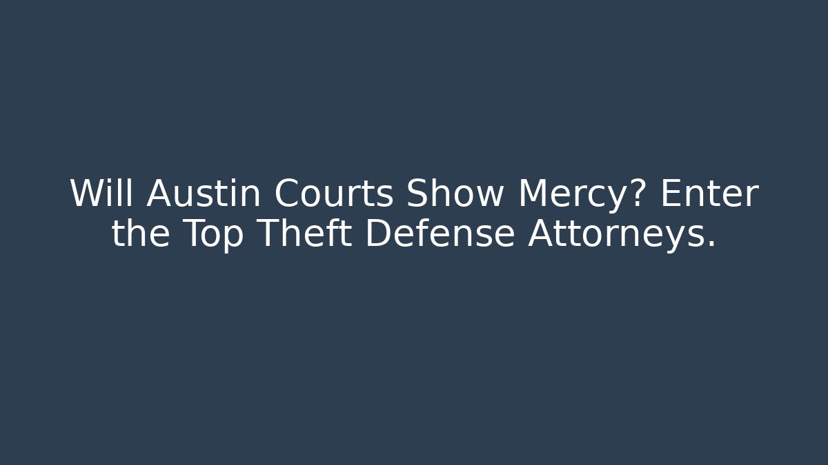 Will Austin Courts Show Mercy? Enter the Top Theft Defense Attorneys.
