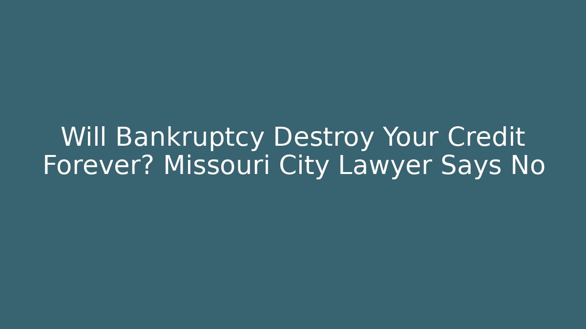 Will Bankruptcy Destroy Your Credit Forever? Missouri City Lawyer Says No