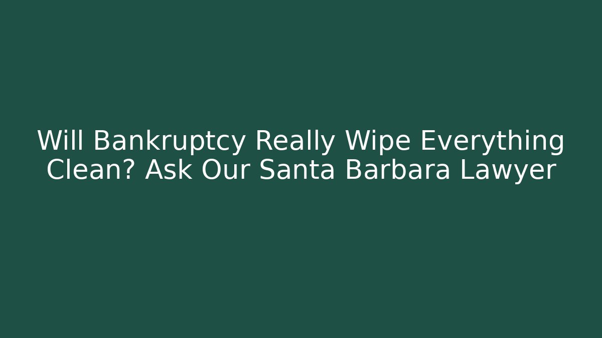 Will Bankruptcy Really Wipe Everything Clean? Ask Our Santa Barbara Lawyer