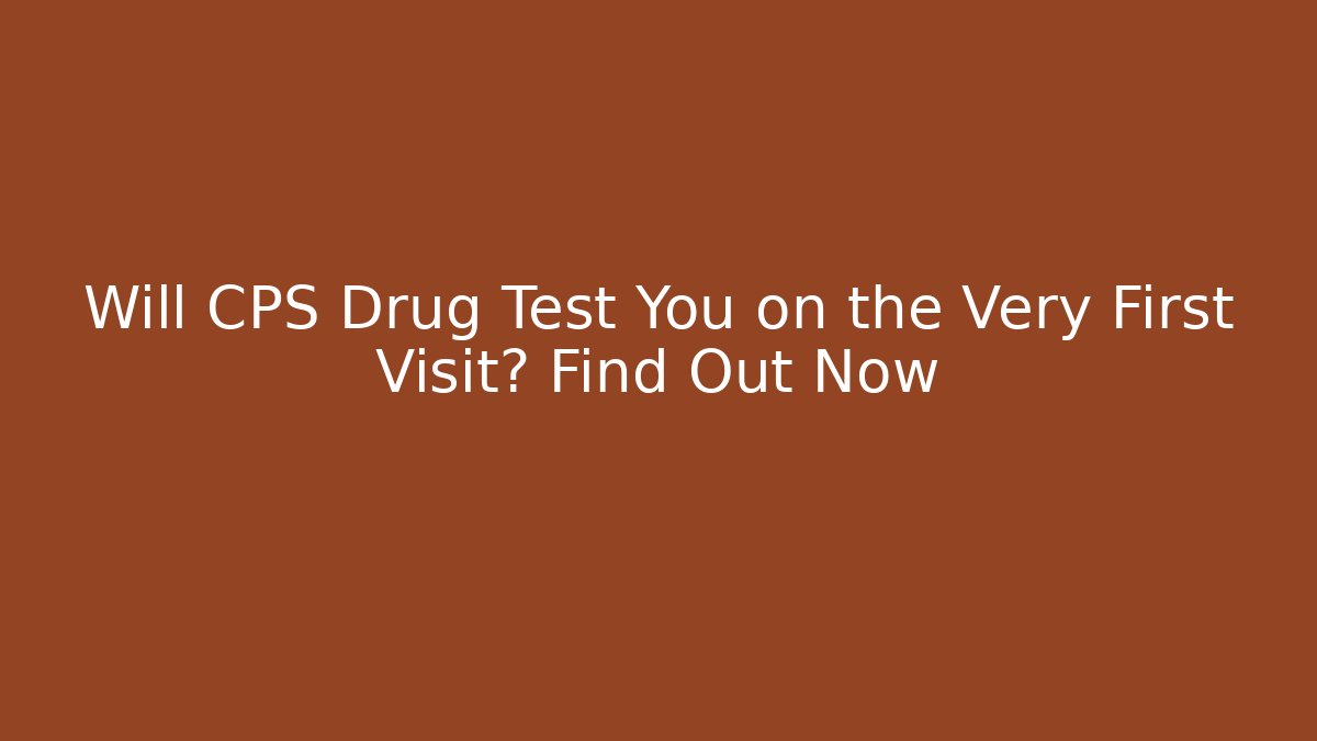 Will CPS Drug Test You on the Very First Visit? Find Out Now