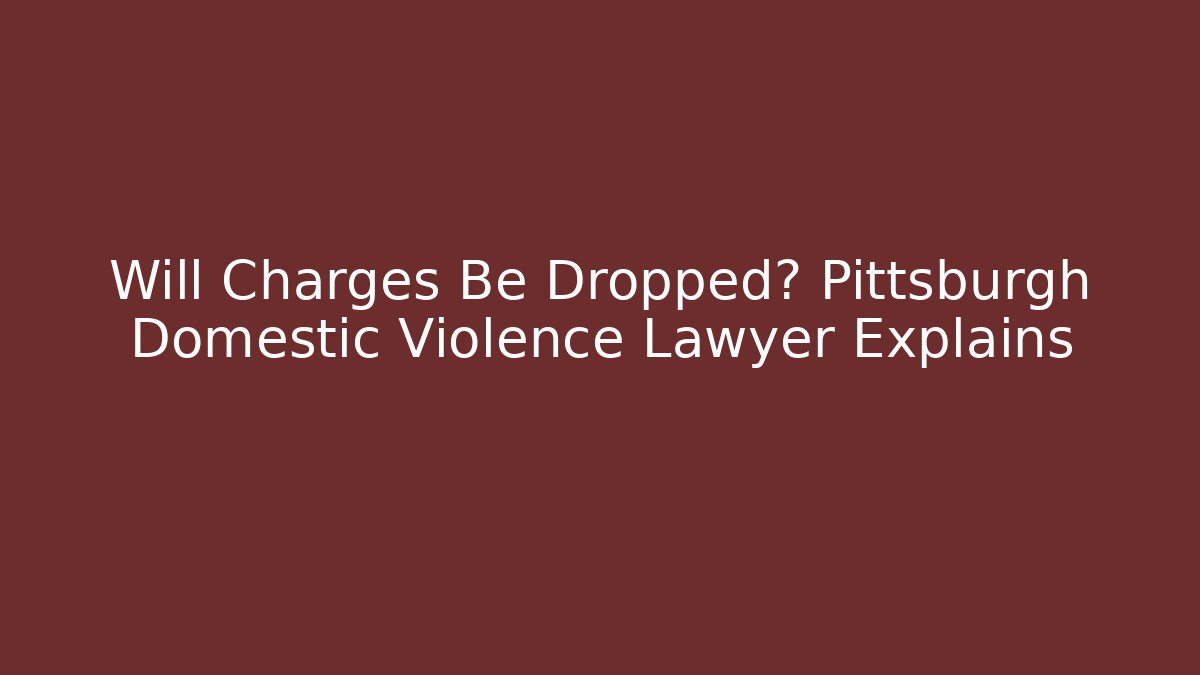 Will Charges Be Dropped? Pittsburgh Domestic Violence Lawyer Explains