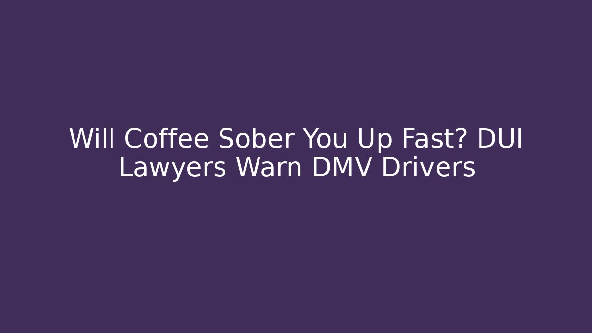 Will Coffee Sober You Up Fast? DUI Lawyers Warn DMV Drivers