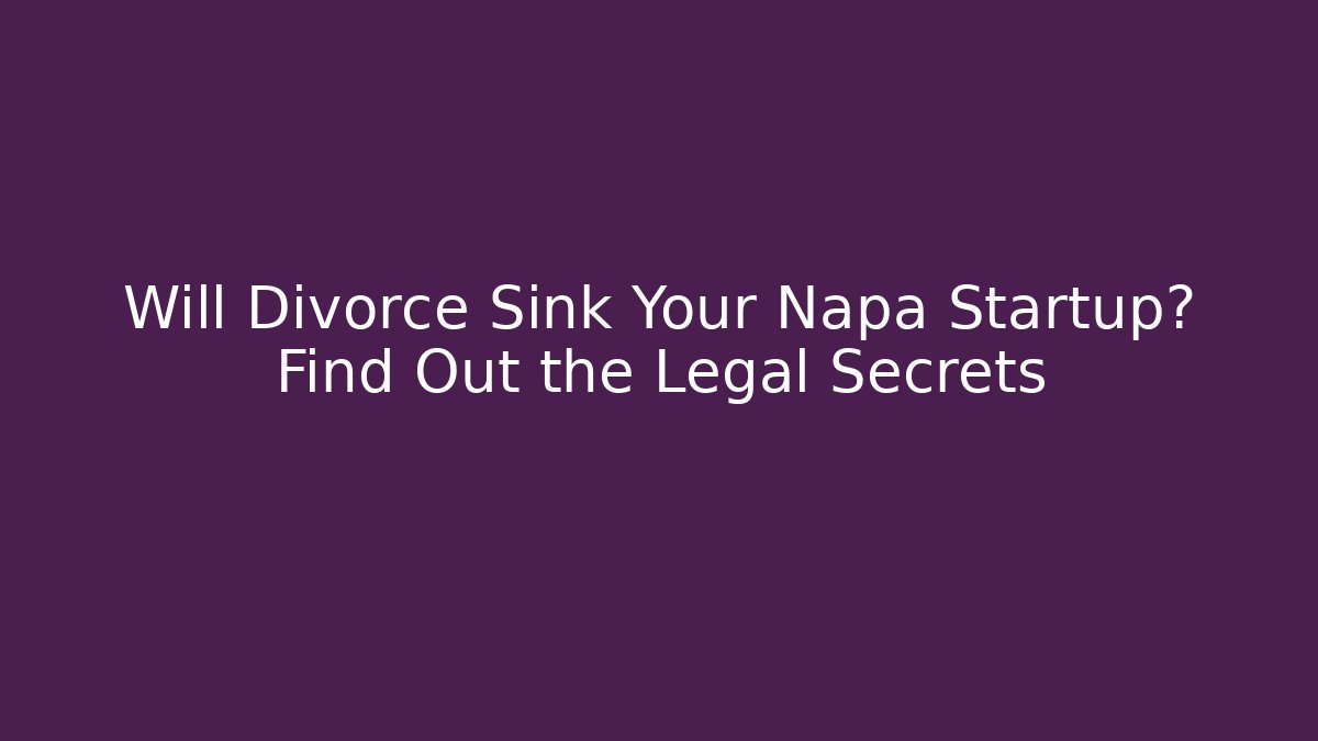Will Divorce Sink Your Napa Startup? Find Out the Legal Secrets