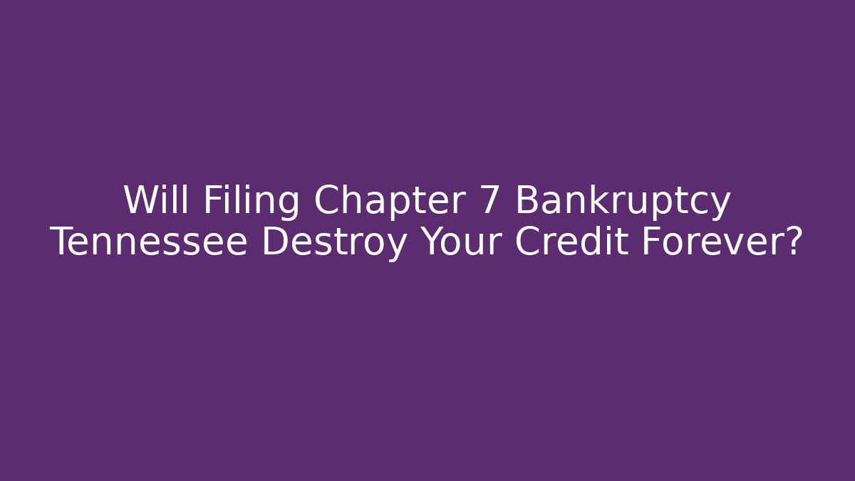 Will Filing Chapter 7 Bankruptcy Tennessee Destroy Your Credit Forever?