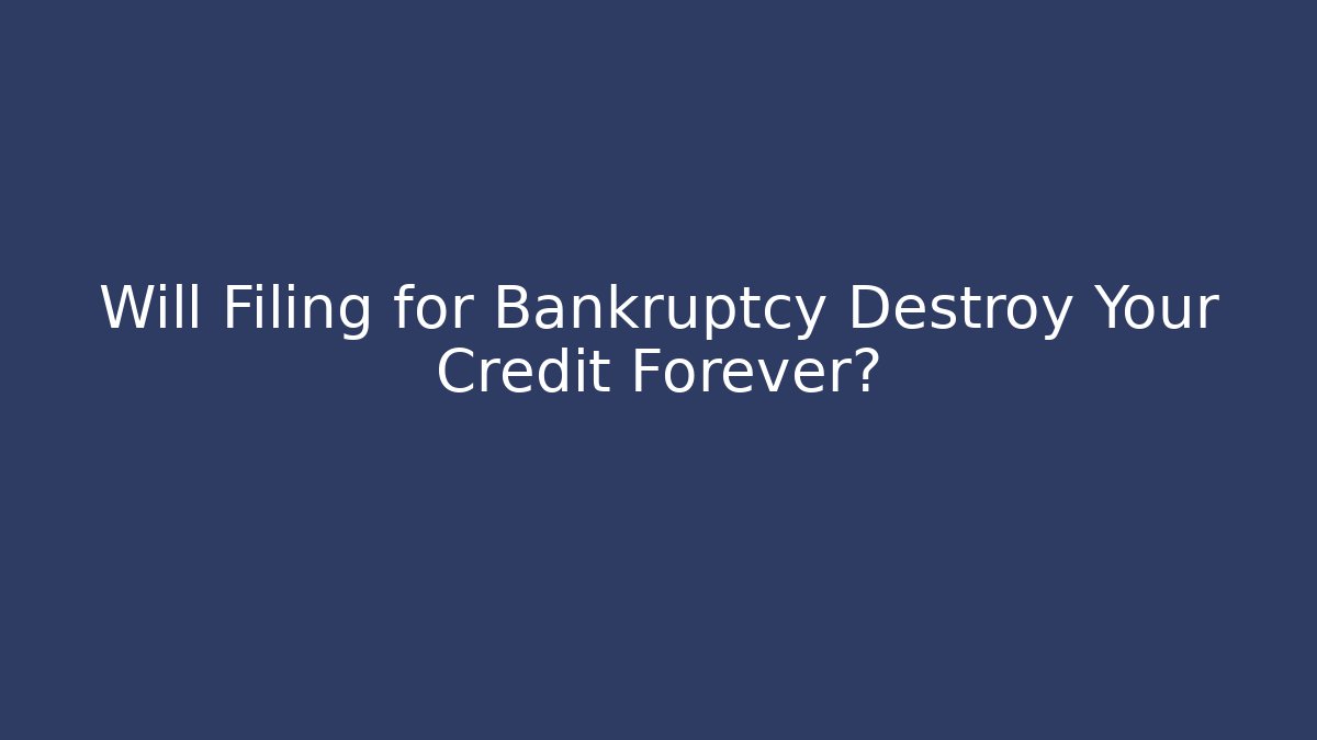 Will Filing for Bankruptcy Destroy Your Credit Forever?