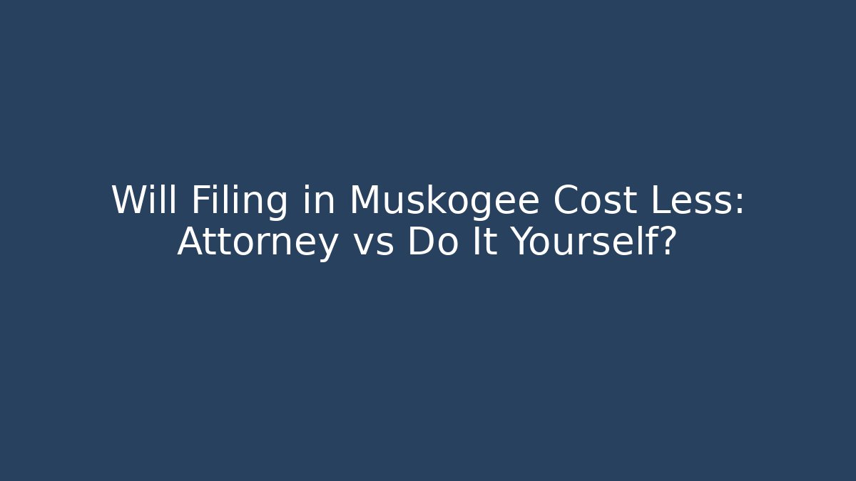 Will Filing in Muskogee Cost Less: Attorney vs Do It Yourself?