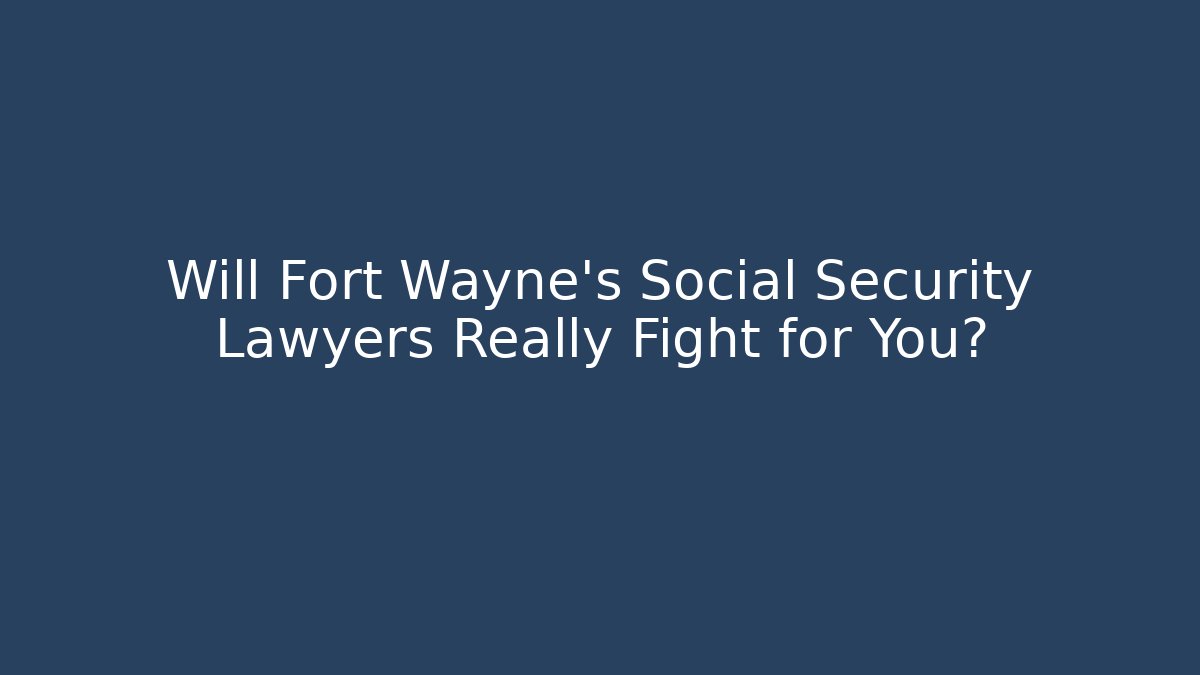 Will Fort Wayne's Social Security Lawyers Really Fight for You?