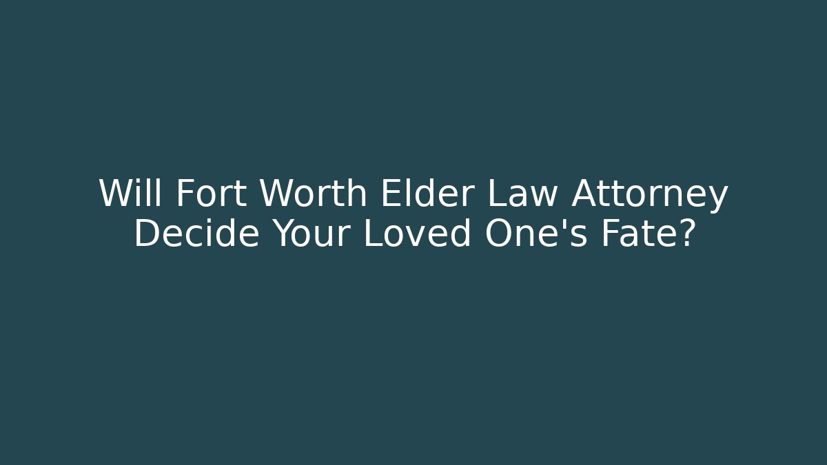Will Fort Worth Elder Law Attorney Decide Your Loved One's Fate?
