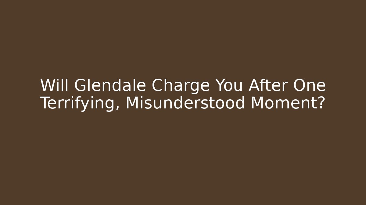 Will Glendale Charge You After One Terrifying, Misunderstood Moment?