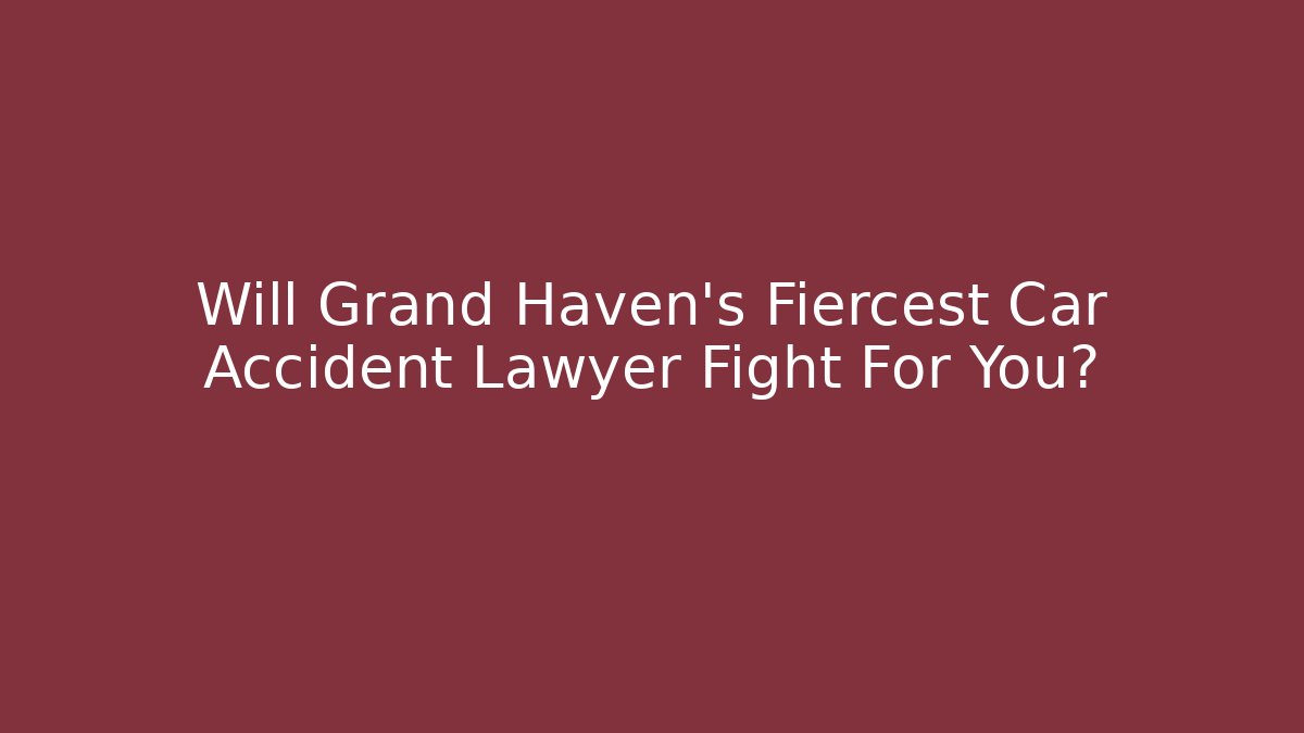 Will Grand Haven’s Fiercest Car Accident Lawyer Fight For You?