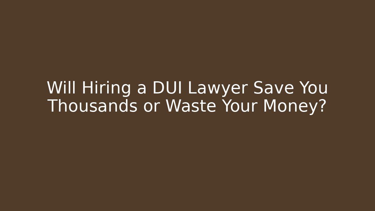 Will Hiring a DUI Lawyer Save You Thousands or Waste Your Money?