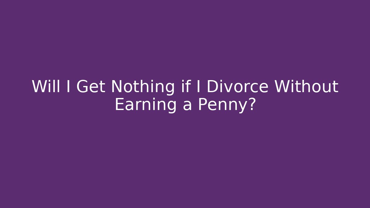 Will I Get Nothing if I Divorce Without Earning a Penny? - WealthxGroup