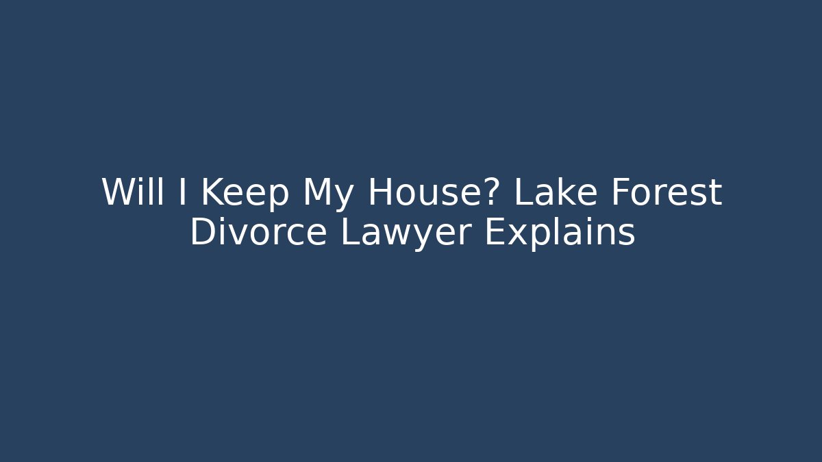 Will I Keep My House? Lake Forest Divorce Lawyer Explains