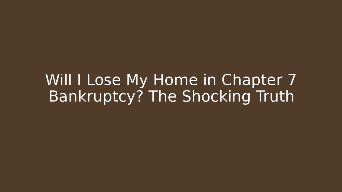 Will I Lose My Home in Chapter 7 Bankruptcy? The Shocking Truth