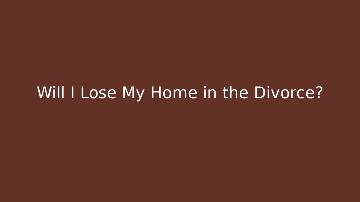 Will I Lose My Home in the Divorce?