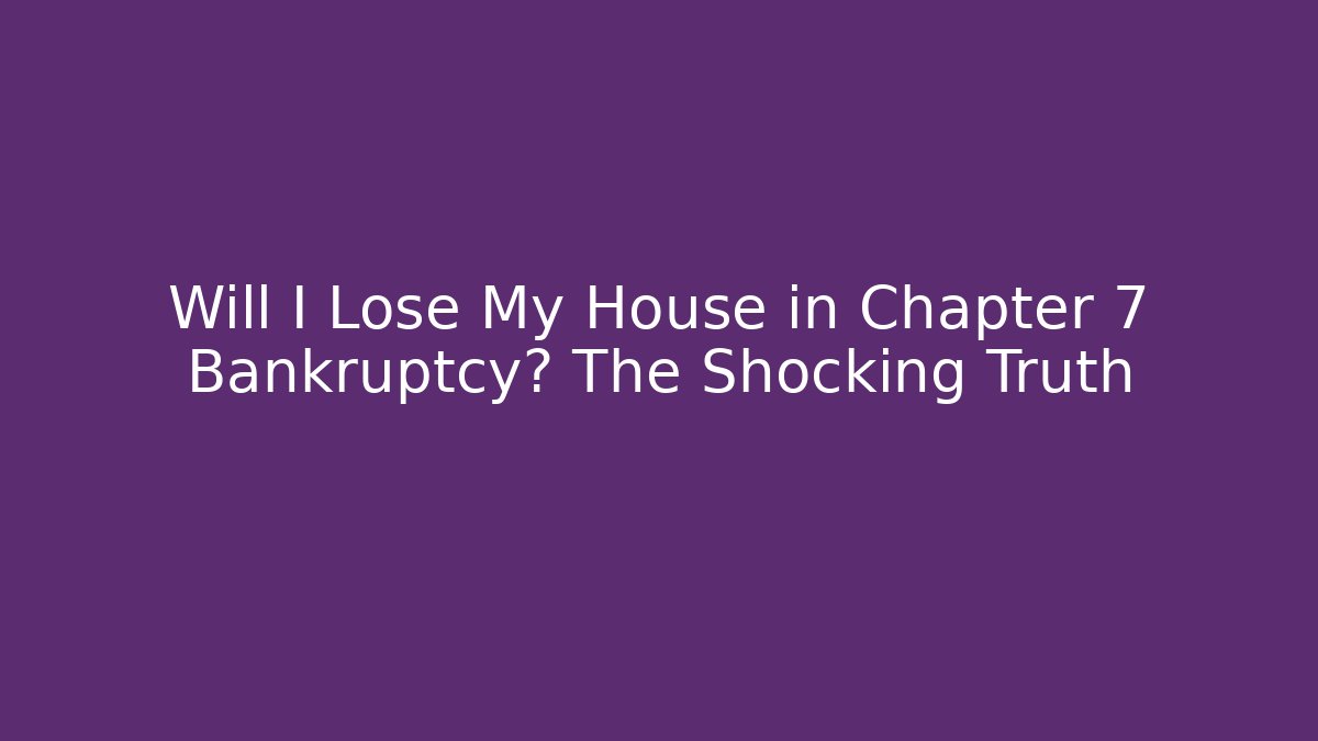 Will I Lose My House in Chapter 7 Bankruptcy? The Shocking Truth