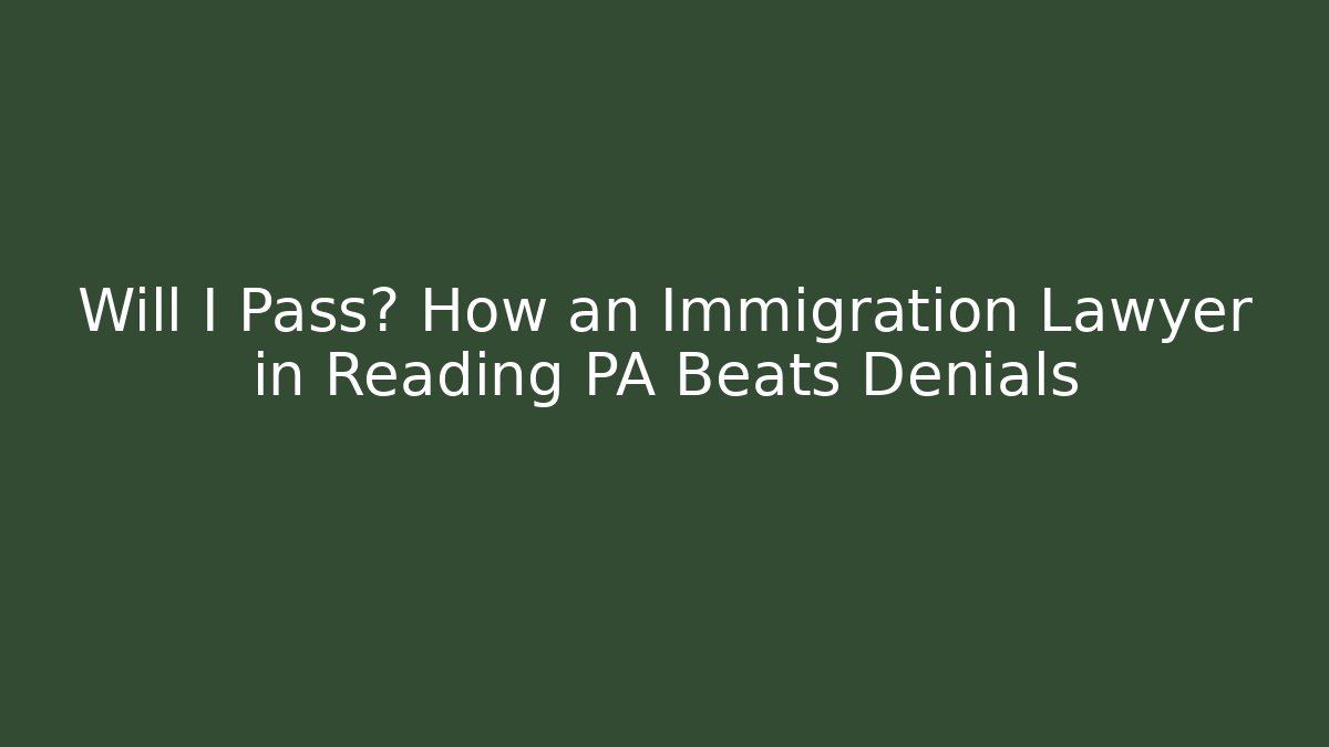 Will I Pass? How an Immigration Lawyer in Reading PA Beats Denials