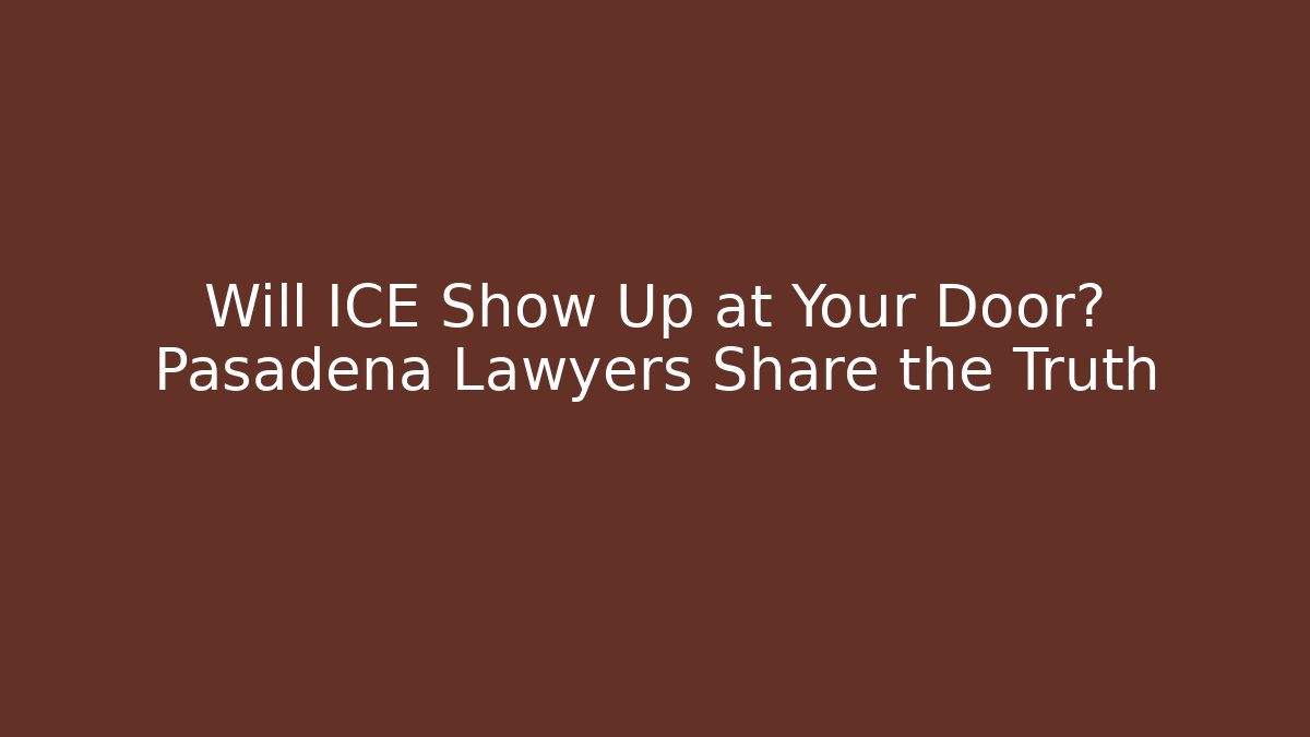 Will ICE Show Up at Your Door? Pasadena Lawyers Share the Truth