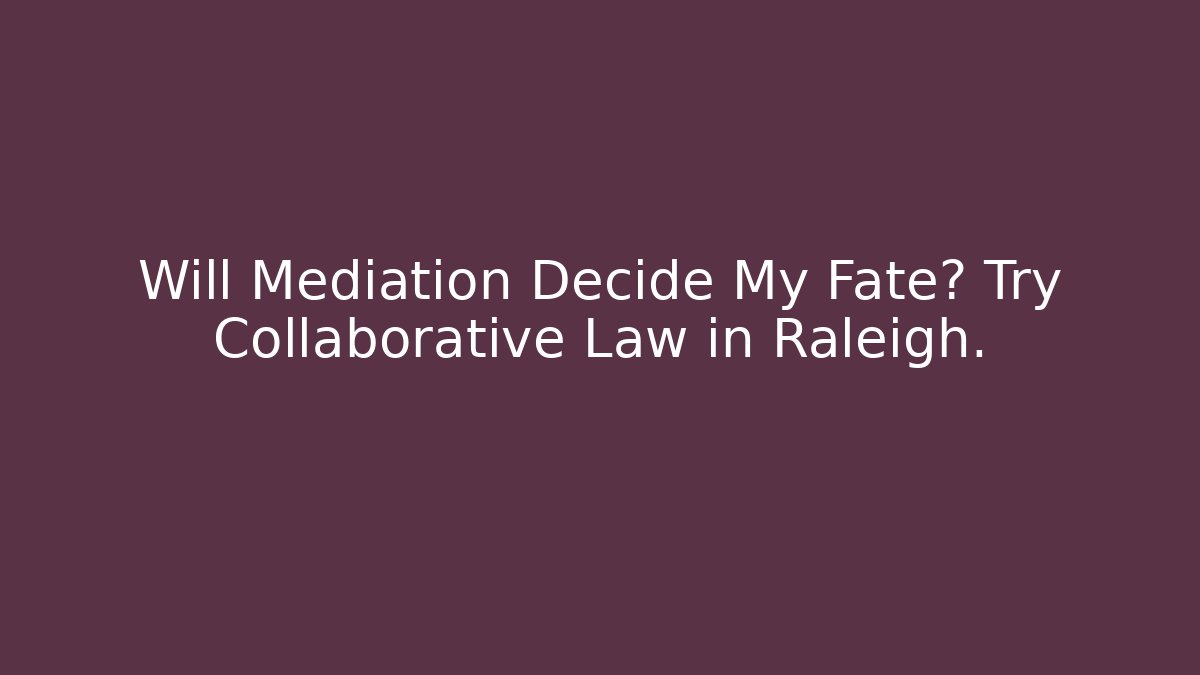 Will Mediation Decide My Fate? Try Collaborative Law in Raleigh.